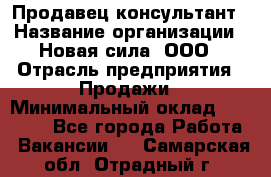 Продавец-консультант › Название организации ­ Новая сила, ООО › Отрасль предприятия ­ Продажи › Минимальный оклад ­ 20 000 - Все города Работа » Вакансии   . Самарская обл.,Отрадный г.